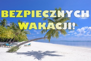 BEZPIECZNYCH WAKACJI!
